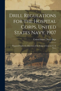Drill Regulations For The Hospital Corps, United States Navy, 1907: Prepared Under The Direction Of The Surgeon-General, U. S. Navy Drill Regulations For The Hospital Corps, United States Navy, 1907: Prepared Under The Direction Of The Surgeon-General, U. S. Navy