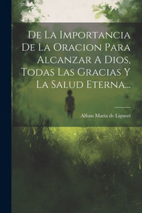 De La Importancia De La Oracion Para Alcanzar A Dios, Todas Las Gracias Y La Salud Eterna... (Spanish Edition)