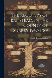 The Registers Of Banstead, In The County Of Surrey 1547-1789 The Registers Of Banstead, In The County Of Surrey 1547-1789
