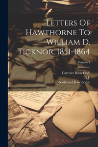 Letters Of Hawthorne To William D. Ticknor, 1851-1864; Volume 1 Letters Of Hawthorne To William D. Ticknor, 1851-1864; Volume 1