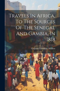 Travels In Africa, To The Sources Of The Senegal And Gambia, In 1818 Travels In Africa, To The Sources Of The Senegal And Gambia, In 1818