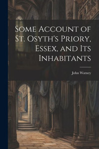 Some Account Of St. Osyth's Priory, Essex, And Its Inhabitants Some Account Of St. Osyth's Priory, Essex, And Its Inhabitants