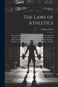 The Laws Of Athletics: Showing How To Preserve And Improve Health, Strength And Beauty, And To Correct Personal Defects Caused By Want Of Physical ... With The Systems And Opinions Of The Champio The Laws Of Athletics: Showing How To Preserve And Improve Health, Strength And Beauty, And To Correct Personal Defects Caused By Want Of Physical ... With The Systems And Opinions Of The Champio