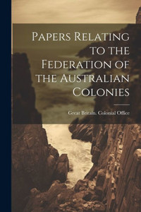 Papers Relating To The Federation Of The Australian Colonies Papers Relating To The Federation Of The Australian Colonies