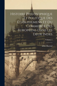 Histoire Philosophique Et Politique Des Établissemens Et Du Commerce Des Européens Dans Les Deux Indes; Volume 5 (French Edition) Histoire Philosophique Et Politique Des Établissemens Et Du Commerce Des Européens Dans Les Deux Indes; Volume 5 (French Edition)