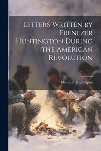 Letters Written By Ebenezer Huntington During The American Revolution Letters Written By Ebenezer Huntington During The American Revolution