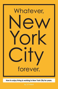 Whatever, New York City Forever.: How To Enjoy Living & Working In New York City For Years.