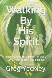 Walking By His Spirit: Supernatural Testimonies Of God's Love, Faithfulness, And Purpose