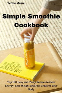 Simple Smoothie Cookbook: Top 100 Easy And Tasty Recipes To Gain Energy, Lose Weight And Feel Great In Your Body (Delicious Recipes) Simple Smoothie Cookbook: Top 100 Easy And Tasty Recipes To Gain Energy, Lose Weight And Feel Great In Your Body (Delicious Recipes)