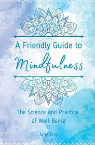 A Friendly Guide To Mindfulness: The Science And Practice Of Well-Being A Friendly Guide To Mindfulness: The Science And Practice Of Well-Being
