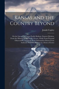 Kansas And The Country Beyond: On The Line Of The Union Pacific Railway, Eastern Division, From The Missouri To The Pacific Ocean; Partly From ... Sources; Written In A Series Of Letter Kansas And The Country Beyond: On The Line Of The Union Pacific Railway, Eastern Division, From The Missouri To The Pacific Ocean; Partly From ... Sources; Written In A Series Of Letter