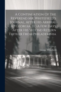 A Continuation Of The Reverend Mr. Whitefield's Journal, After His Arrival At Georgia, To A Few Days After His Second Return Thither From Philadelphia