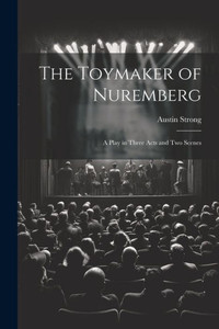 The Toymaker Of Nuremberg; A Play In Three Acts And Two Scenes The Toymaker Of Nuremberg; A Play In Three Acts And Two Scenes