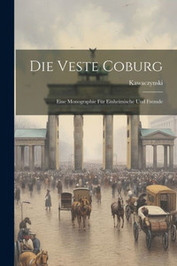 Die Veste Coburg: Eine Monographie Für Einheimische Und Fremde Die Veste Coburg: Eine Monographie Für Einheimische Und Fremde