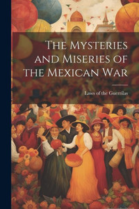 The Mysteries And Miseries Of The Mexican War The Mysteries And Miseries Of The Mexican War