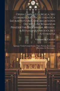 Opera Omnia Liturgica, Seu Commentaria In Authentica Sacrae Rituum Congregationis Decreta Ad Romanum Praesertim Breviarium, Missale, & Rituale ... Hactenus, Ac Doctrinae... (Latin Edition) Opera Omnia Liturgica, Seu Commentaria In Authentica Sacrae Rituum Congregationis Decreta Ad Romanum Praesertim Breviarium, Missale, & Rituale ... Hactenus, Ac Doctrinae... (Latin Edition)