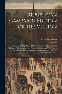 Republican Campaign Edition For The Million: Containing The Republican Platform, The Lives Of Fremont And Dayton, With Beautiful Steel Portraits Of ... Independence, And The Constitution Of The U