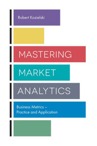 Mastering Market Analytics: Business Metrics Practice And Application Mastering Market Analytics: Business Metrics Practice And Application