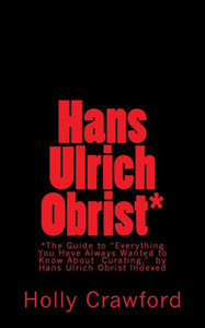Hans Ulrich Obrist Indexed: Everything You Always Wanted To Know (About Curating)