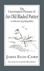 The Uncorrupted Pleasure Of An Old Bladed Putter: A Collection Of Golfing Fables