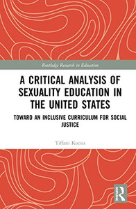 A Critical Analysis of Sexuality Education in the United States: Toward an Inclusive Curriculum for Social Justice (Routledge Research in Education) A Critical Analysis of Sexuality Education in the United States: Toward an Inclusive Curriculum for Social Justice (Routledge Research in Education)