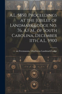 A.L. 5850. Proceedings At The Jubilee Of Landmark Lodge No. 76, A.F.M., Of South Carolina, December 11Th, A.L. 5900