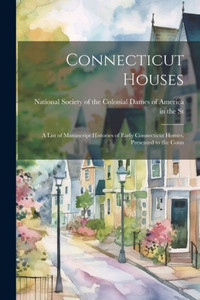 Connecticut Houses: A List Of Manuscript Histories Of Early Connecticut Homes, Presented To The Conn