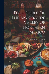 Folk-Foods Of The Rio Grande Valley Of Northern Mexico Folk-Foods Of The Rio Grande Valley Of Northern Mexico