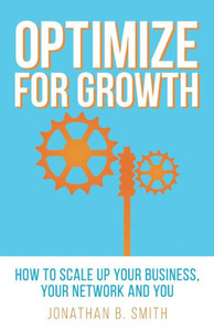 Optimize For Growth: How To Scale Up Your Business, Your Network And You Optimize For Growth: How To Scale Up Your Business, Your Network And You