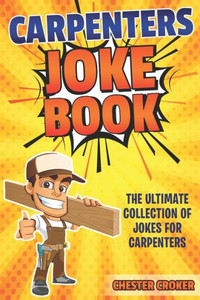 Carpenters Joke Book: Funny Carpenter Jokes, Puns And Stories Carpenters Joke Book: Funny Carpenter Jokes, Puns And Stories