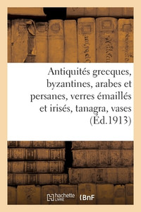 Antiquités Grecques, Byzantines, Arabes Et Persanes, Verres Émaillés Et Irisés, Tanagra: Vases Peints, Bronzes, Marbres Et Os, Faïences Arabes, Belles Étoffes Et Beaux Tapis D'Orient (French Edition)