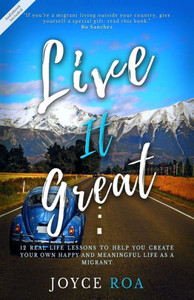 Live It Great: 12 Real Life Lessons To Help You Create Your Own Happy And Meaningful Life As A Migrant