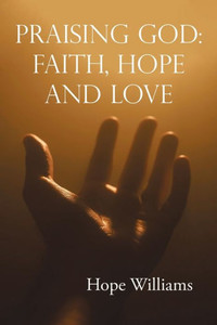 Praising God: Faith, Hope And Love Praising God: Faith, Hope And Love