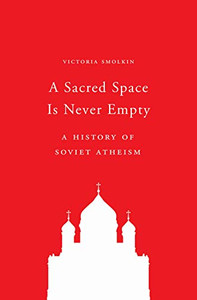 A Sacred Space Is Never Empty: A History of Soviet Atheism A Sacred Space Is Never Empty: A History of Soviet Atheism