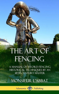 The Art Of Fencing: A Manual Of Sword Fencing; Historical Techniques By An 18Th Century Master (Hardcover) The Art Of Fencing: A Manual Of Sword Fencing; Historical Techniques By An 18Th Century Master (Hardcover)