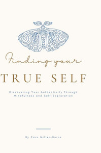 Finding Your True Self: Discovering Your Authenticity Through Mindfulness And Self-Exploration By Zara Miller-Burns Finding Your True Self: Discovering Your Authenticity Through Mindfulness And Self-Exploration By Zara Miller-Burns