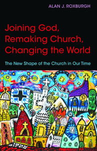 Joining God, Remaking Church, Changing The World: The New Shape Of The Church In Our Time