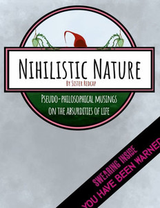 Nihilistic Nature: Pseudo-Philosophical Musings On The Absurdities Of Life Nihilistic Nature: Pseudo-Philosophical Musings On The Absurdities Of Life