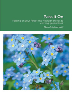 Pass It On: Passing On Your Forget-Me-Not Faith-Stories To Coming Generations. Pass It On: Passing On Your Forget-Me-Not Faith-Stories To Coming Generations.