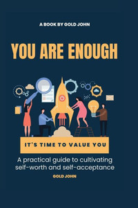 You Are Enough: A Practical Guide To Cultivating Self-Worth And Self-Acceptance: Discovering Your Inner Value And Building Unshakable Confidence You Are Enough: A Practical Guide To Cultivating Self-Worth And Self-Acceptance: Discovering Your Inner Value And Building Unshakable Confidence