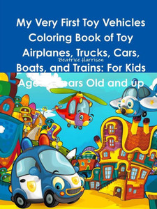 My Very First Toy Vehicles Coloring Book Of Toy Airplanes, Trucks, Cars, Boats, And Trains: For Kids Ages 3 Years Old And Up My Very First Toy Vehicles Coloring Book Of Toy Airplanes, Trucks, Cars, Boats, And Trains: For Kids Ages 3 Years Old And Up
