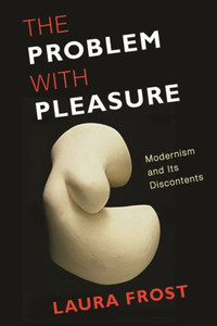 The Problem With Pleasure: Modernism And Its Discontents The Problem With Pleasure: Modernism And Its Discontents