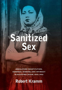 Sanitized Sex: Regulating Prostitution, Venereal Disease, And Intimacy In Occupied Japan, 1945-1952 (Volume 15) (Asia Pacific Modern)