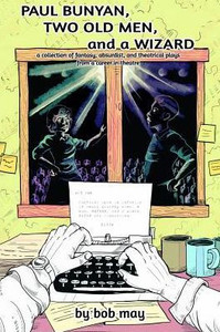 Paul Bunyan, Two Old Men, And A Wizard: A Collection Of Fantasy, Absurdist, And Theatrical Plays From A Career In Theatre