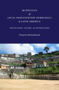 The Politics Of Local Participatory Democracy In Latin America: Institutions, Actors, And Interactions The Politics Of Local Participatory Democracy In Latin America: Institutions, Actors, And Interactions