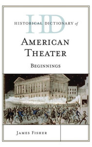 Historical Dictionary Of American Theater: Beginnings (Historical Dictionaries Of Literature And The Arts)