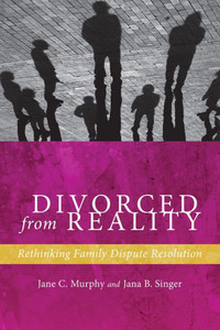 Divorced From Reality: Rethinking Family Dispute Resolution (Families, Law, And Society, 5)