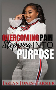 Overcoming Pain: Stepping Into Purpose Overcoming Pain: Stepping Into Purpose