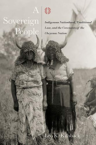 A Sovereign People: Indigenous Nationhood, Traditional Law, and the Covenants of the Cheyenne Nation (Plains Histories)