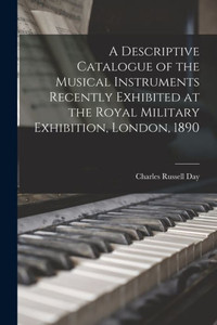 A Descriptive Catalogue Of The Musical Instruments Recently Exhibited At The Royal Military Exhibition, London, 1890 A Descriptive Catalogue Of The Musical Instruments Recently Exhibited At The Royal Military Exhibition, London, 1890